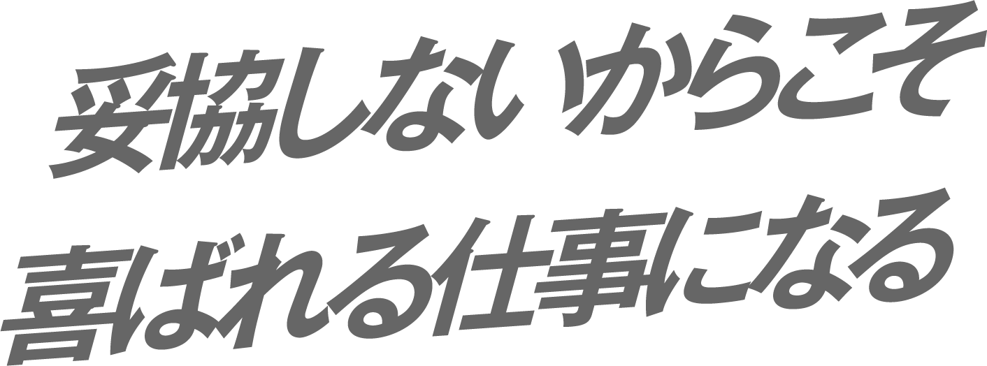 妥協しないからこそ喜ばれる仕事になる