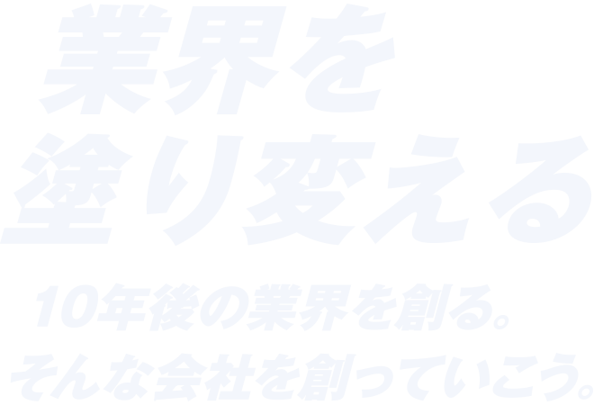 業界を塗り変える 10年後の業界を創る。そんな会社を創っていこう。